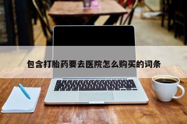 意外怀孕怎么买流产药包含打胎药要去医院怎么购买的词条
