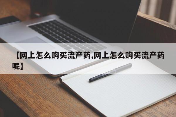 意外怀孕怎么买流产药要闻 第99页