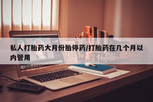 意外怀孕怎么买流产药私人打胎药大月份胎停药/打胎药在几个月以内管用