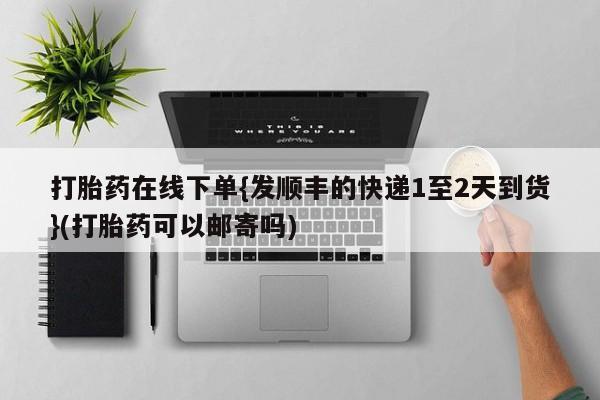 意外怀孕怎么买流产药打胎药在线下单{发顺丰的快递1至2天到货}(打胎药可以邮寄吗)