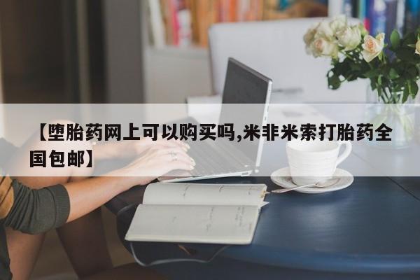 意外怀孕怎么买流产药【堕胎药网上可以购买吗,米非米索打胎药全国包邮】
