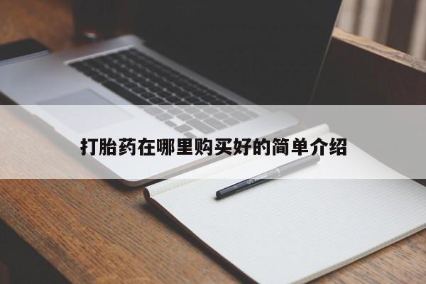 意外怀孕怎么买流产药打胎药在哪里购买好的简单介绍