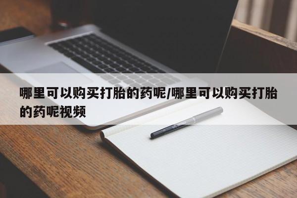 意外怀孕怎么买流产药哪里可以购买打胎的药呢/哪里可以购买打胎的药呢视频