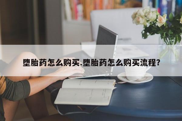 意外怀孕怎么买流产药堕胎药怎么购买.堕胎药怎么购买流程？