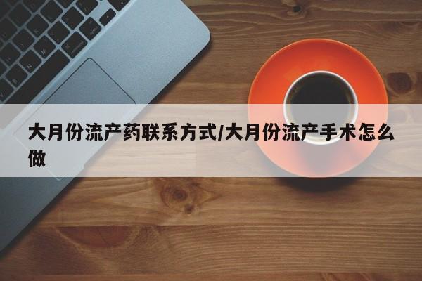 意外怀孕怎么买流产药大月份流产药联系方式/大月份流产手术怎么做
