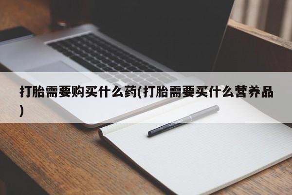 意外怀孕怎么买流产药打胎需要购买什么药(打胎需要买什么营养品)