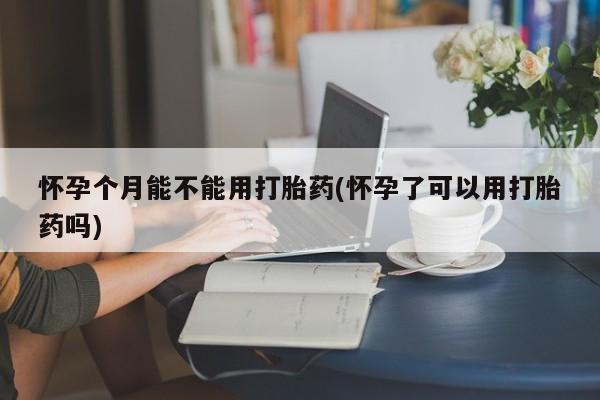意外怀孕怎么买流产药怀孕个月能不能用打胎药(怀孕了可以用打胎药吗)