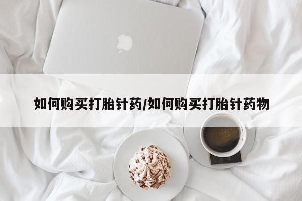 意外怀孕怎么买流产药如何购买打胎针药/如何购买打胎针药物