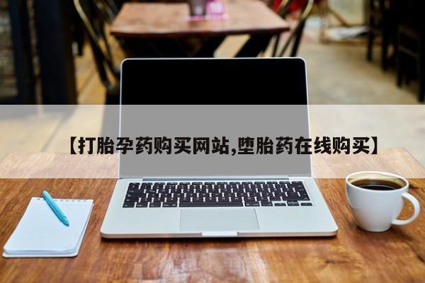 意外怀孕怎么买流产药【打胎孕药购买网站,堕胎药在线购买】