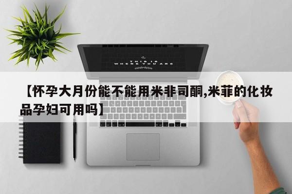意外怀孕怎么买流产药【怀孕大月份能不能用米非司酮,米菲的化妆品孕妇可用吗】