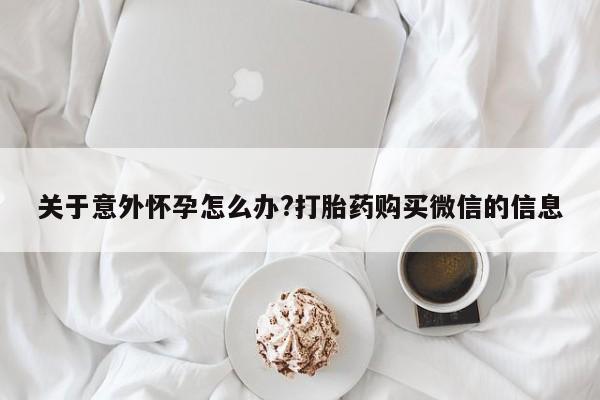 意外怀孕怎么买流产药关于意外怀孕怎么办?打胎药购买微信的信息