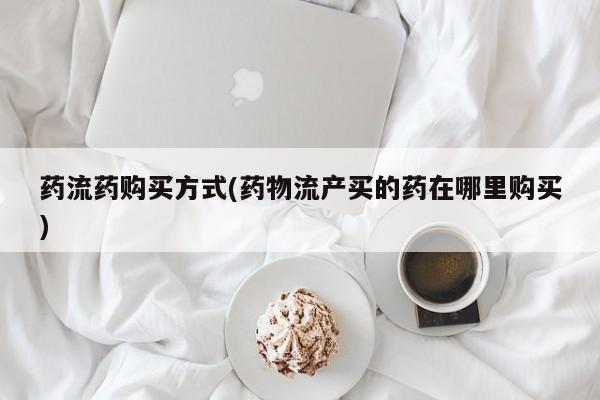 意外怀孕怎么买流产药药流药购买方式(药物流产买的药在哪里购买)