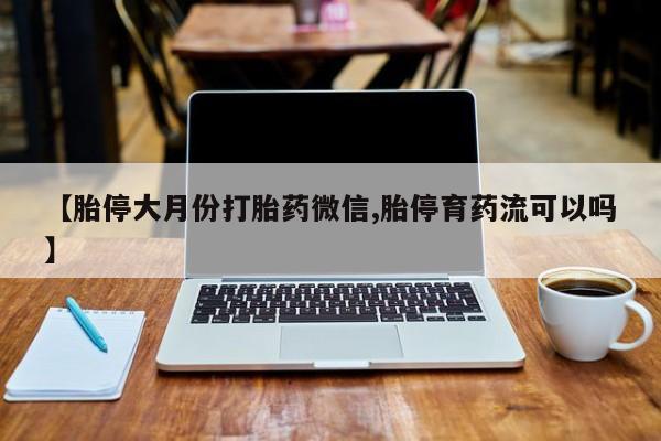 意外怀孕怎么买流产药【胎停大月份打胎药微信,胎停育药流可以吗】