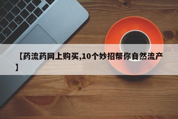 意外怀孕怎么买流产药【药流药网上购买,10个妙招帮你自然流产】