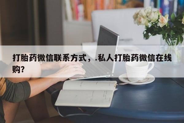 意外怀孕怎么买流产药打胎药微信联系方式，.私人打胎药微信在线购？