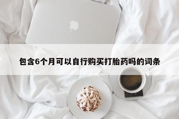 意外怀孕怎么买流产药包含6个月可以自行购买打胎药吗的词条