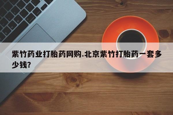意外怀孕怎么买流产药紫竹药业打胎药网购.北京紫竹打胎药一套多少钱？