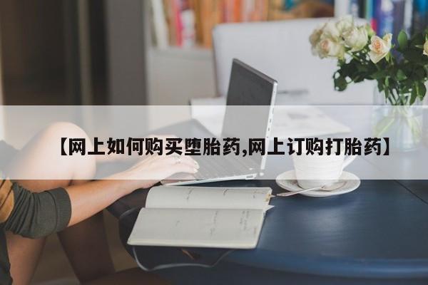 意外怀孕怎么买流产药【网上如何购买堕胎药,网上订购打胎药】
