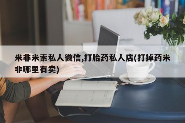 意外怀孕怎么买流产药米非米索私人微信,打胎药私人店(打掉药米非哪里有卖)
