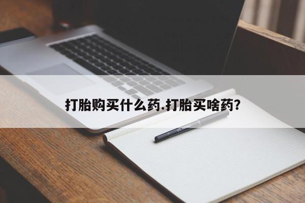 意外怀孕怎么买流产药打胎购买什么药.打胎买啥药？